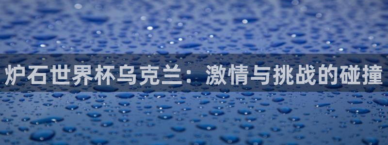 女足世界杯直播：炉石世界杯乌克兰：激情与挑战的碰撞