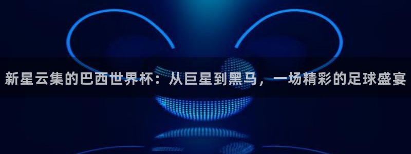 西超杯直播：新星云集的巴西世界杯：从巨星到黑马，一场精彩的足球盛宴