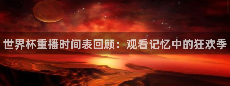 世界杯预选赛欧洲区赛程：世界杯重播时间表回顾：观看记忆中的狂欢季