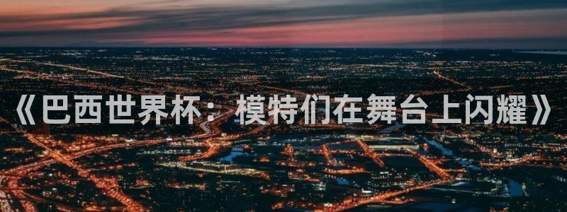 世界杯小组赛赛程:《巴西世界杯:模特们在舞台上闪耀》