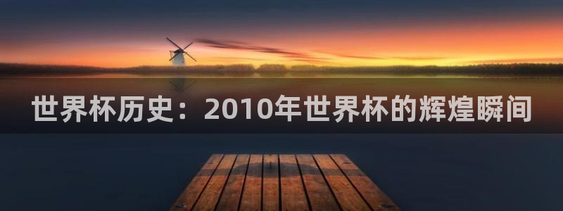 世界杯官网入口：世界杯历史：2010年世界杯的辉煌瞬间